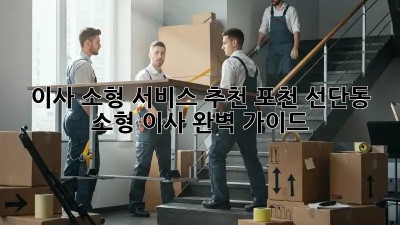 이사 소형 서비스 추천: 포천 선단동 소형 이사 완벽 가이드