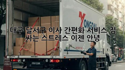 대구 달서구 이사 간편화 서비스: 짐 싸는 스트레스, 이젠 안녕! 👋