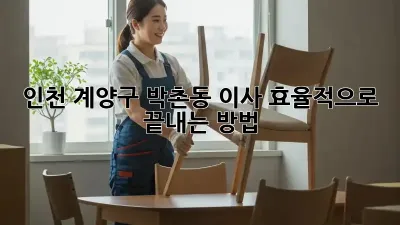 인천 계양구 박촌동 이사, 효율적으로 끝내는 방법!